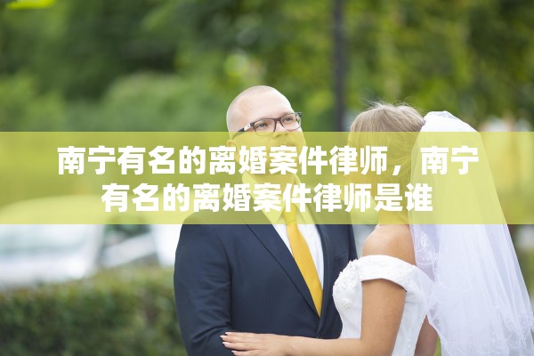 南宁有名的离婚案件律师，南宁有名的离婚案件律师是谁