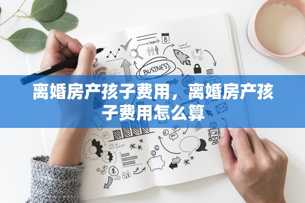 离婚房产孩子费用，离婚房产孩子费用怎么算