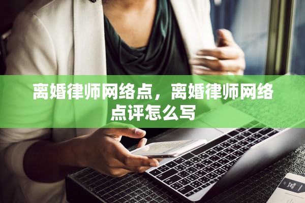 离婚律师网络点，离婚律师网络点评怎么写