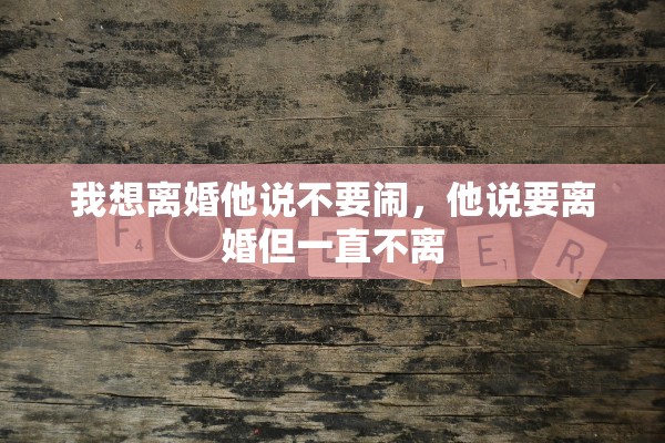 我想离婚他说不要闹，他说要离婚但一直不离