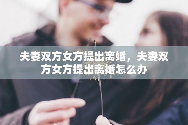 夫妻双方女方提出离婚，夫妻双方女方提出离婚怎么办