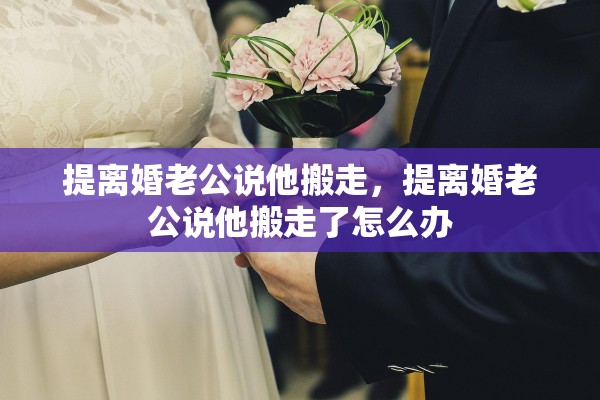 提离婚老公说他搬走，提离婚老公说他搬走了怎么办