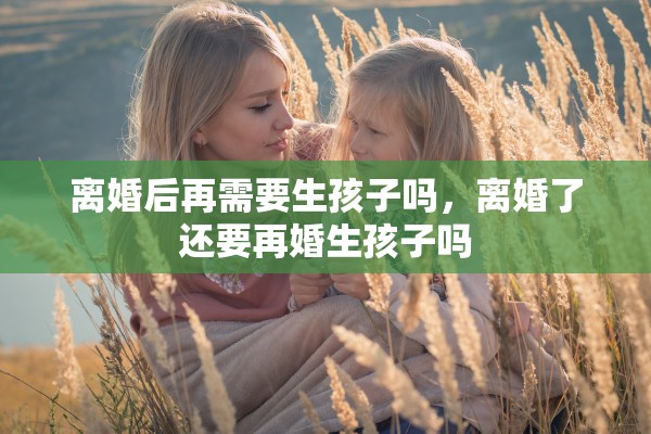 离婚后再需要生孩子吗，离婚了还要再婚生孩子吗