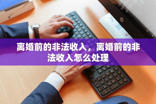 离婚前的非法收入，离婚前的非法收入怎么处理