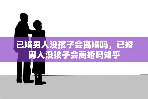 已婚男人没孩子会离婚吗，已婚男人没孩子会离婚吗知乎