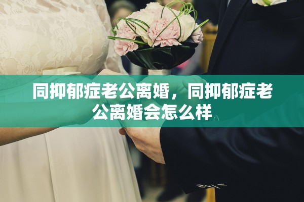 同抑郁症老公离婚，同抑郁症老公离婚会怎么样