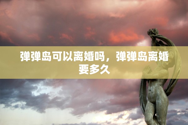 弹弹岛可以离婚吗，弹弹岛离婚要多久