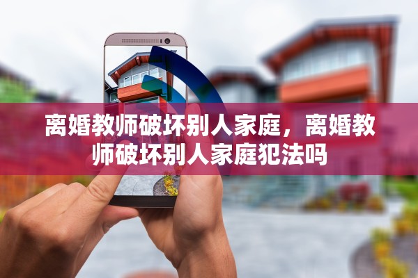 离婚教师破坏别人家庭，离婚教师破坏别人家庭犯法吗