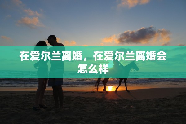 在爱尔兰离婚，在爱尔兰离婚会怎么样