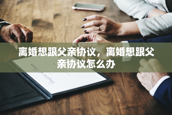 离婚想跟父亲协议，离婚想跟父亲协议怎么办