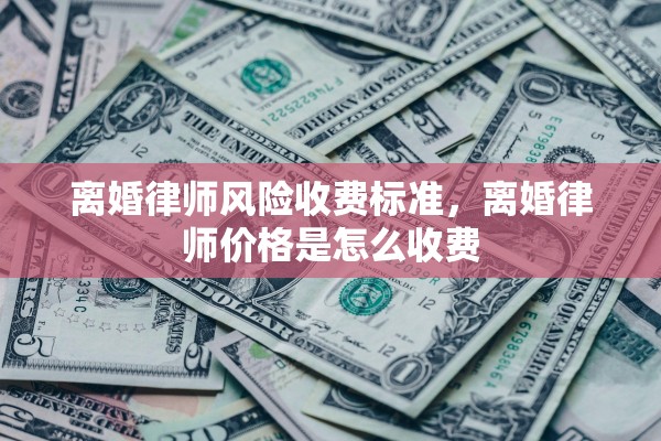 离婚律师风险收费标准，离婚律师价格是怎么收费