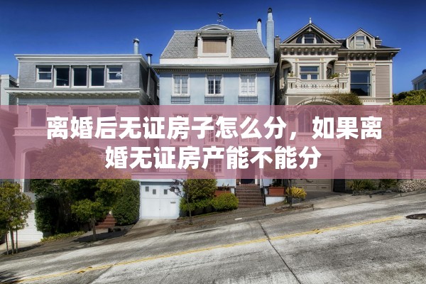 离婚后无证房子怎么分，如果离婚无证房产能不能分