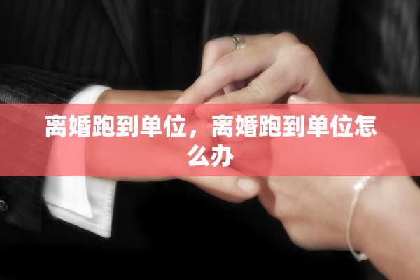 离婚跑到单位，离婚跑到单位怎么办