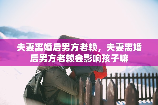 夫妻离婚后男方老赖，夫妻离婚后男方老赖会影响孩子嘛