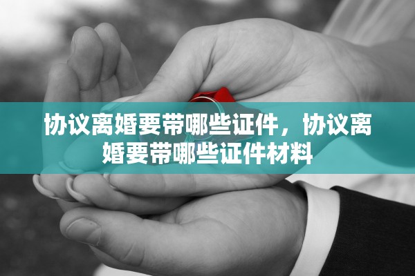 协议离婚要带哪些证件，协议离婚要带哪些证件材料