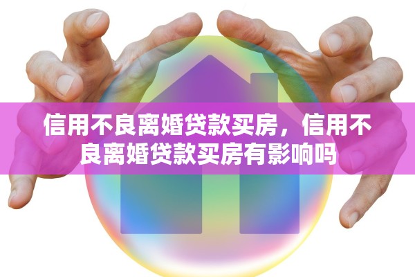 信用不良离婚贷款买房，信用不良离婚贷款买房有影响吗
