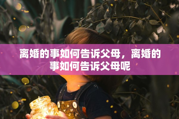 离婚的事如何告诉父母，离婚的事如何告诉父母呢