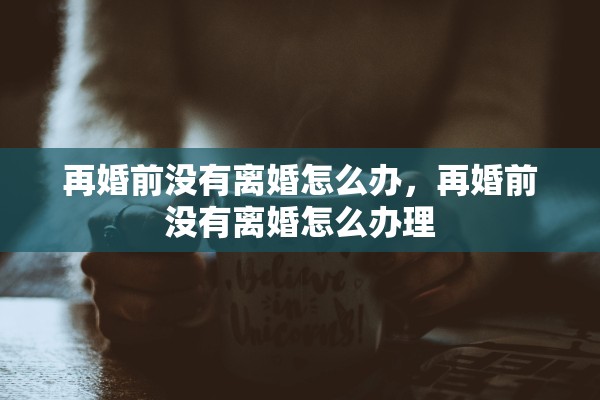 再婚前没有离婚怎么办，再婚前没有离婚怎么办理