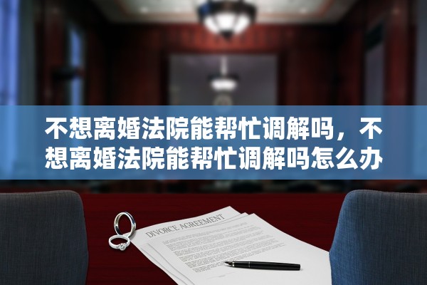 不想离婚法院能帮忙调解吗，不想离婚法院能帮忙调解吗怎么办