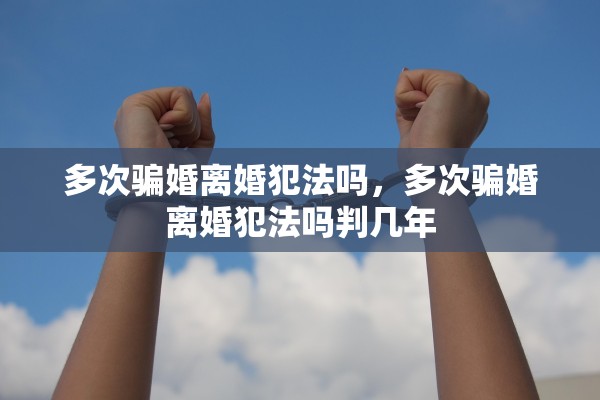 多次骗婚离婚犯法吗，多次骗婚离婚犯法吗判几年
