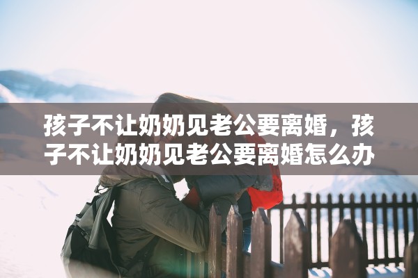 孩子不让奶奶见老公要离婚，孩子不让奶奶见老公要离婚怎么办