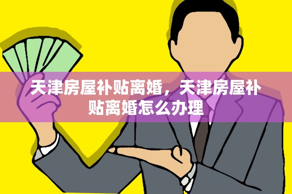 天津房屋补贴离婚，天津房屋补贴离婚怎么办理