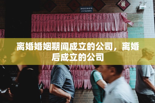 离婚婚姻期间成立的公司，离婚后成立的公司