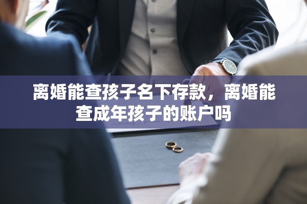 离婚能查孩子名下存款，离婚能查成年孩子的账户吗