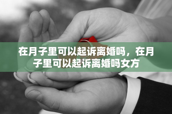 在月子里可以起诉离婚吗，在月子里可以起诉离婚吗女方