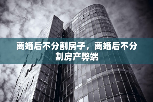 离婚后不分割房子，离婚后不分割房产弊端