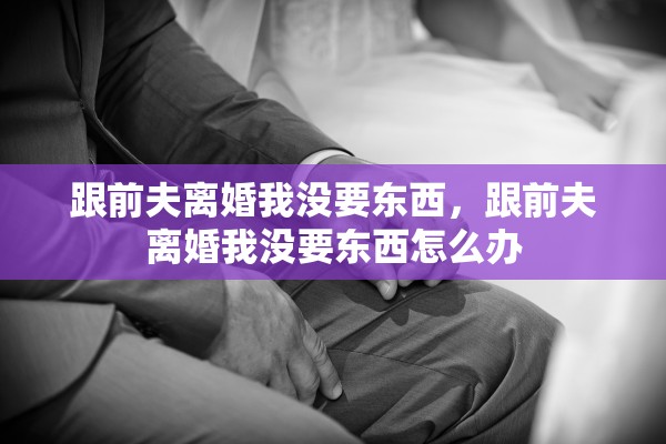 跟前夫离婚我没要东西，跟前夫离婚我没要东西怎么办