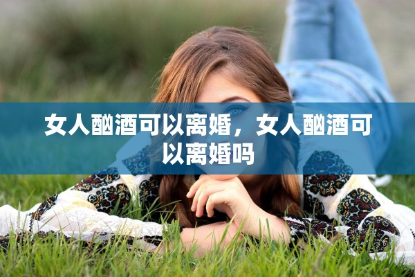 女人酗酒可以离婚，女人酗酒可以离婚吗