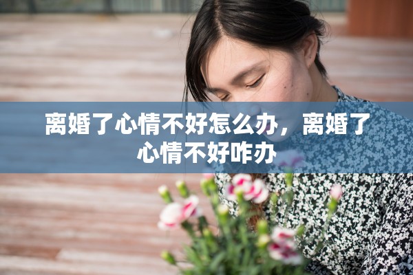 离婚了心情不好怎么办，离婚了心情不好咋办