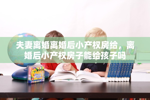 夫妻离婚离婚后小产权房给，离婚后小产权房子能给孩子吗