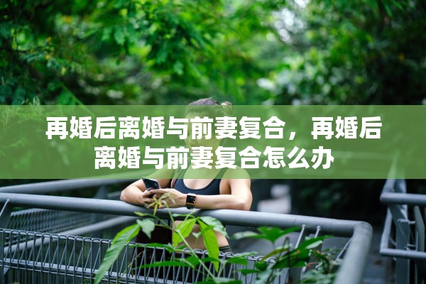 再婚后离婚与前妻复合，再婚后离婚与前妻复合怎么办