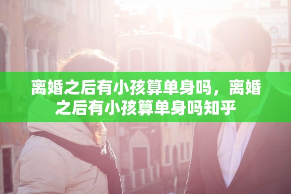 离婚之后有小孩算单身吗，离婚之后有小孩算单身吗知乎