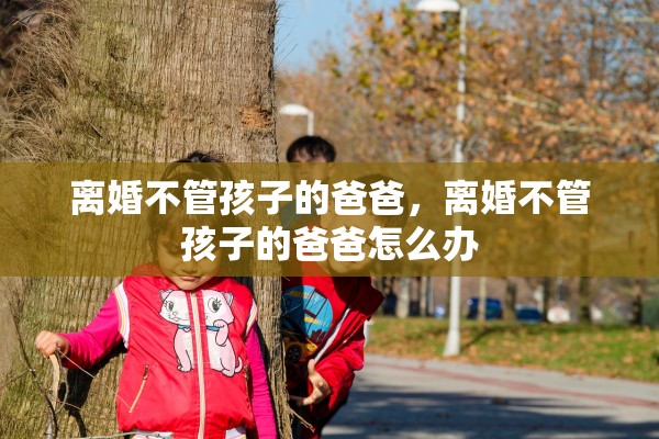 离婚不管孩子的爸爸，离婚不管孩子的爸爸怎么办