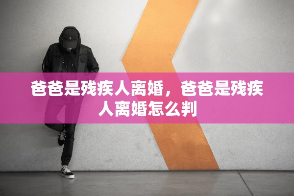 爸爸是残疾人离婚，爸爸是残疾人离婚怎么判