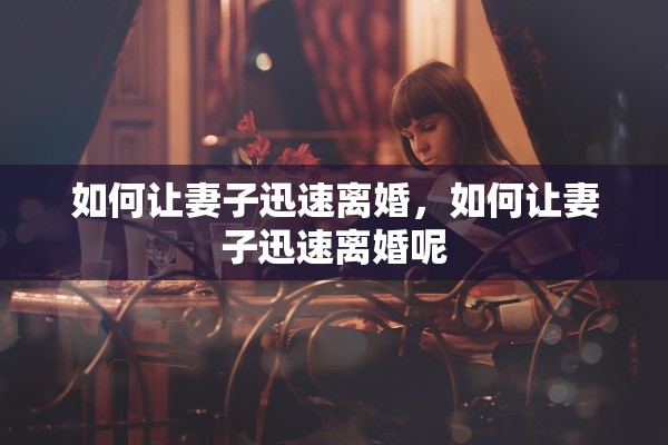 如何让妻子迅速离婚，如何让妻子迅速离婚呢