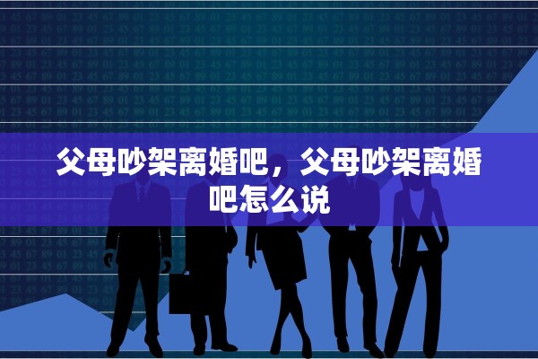 父母吵架离婚吧，父母吵架离婚吧怎么说