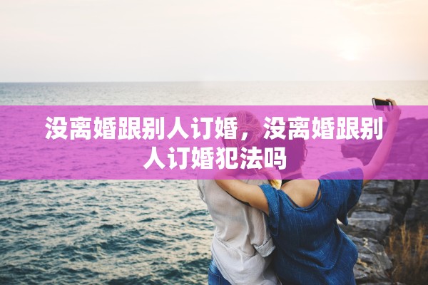 没离婚跟别人订婚，没离婚跟别人订婚犯法吗