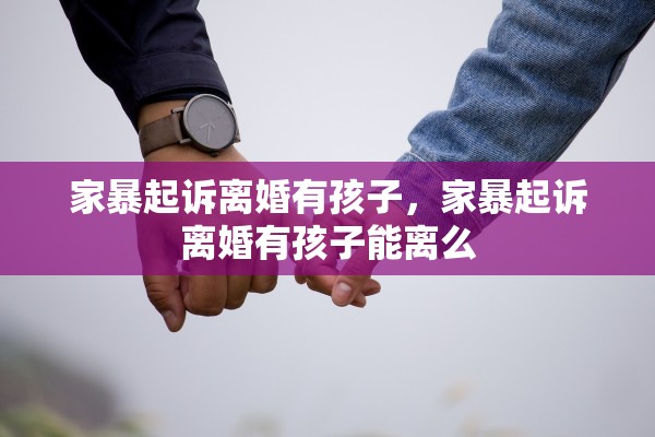 家暴起诉离婚有孩子，家暴起诉离婚有孩子能离么