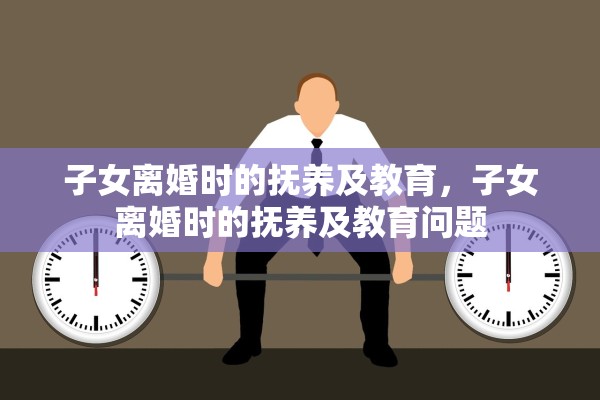 子女离婚时的抚养及教育，子女离婚时的抚养及教育问题