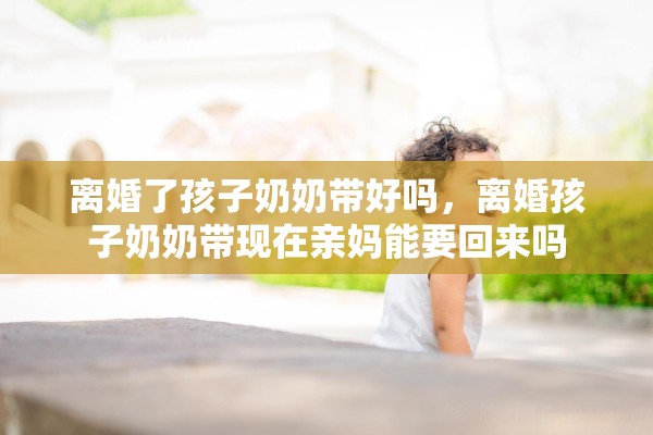 离婚了孩子奶奶带好吗，离婚孩子奶奶带现在亲妈能要回来吗