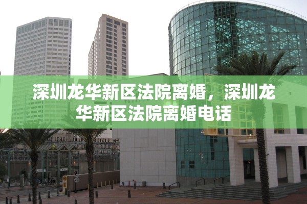深圳龙华新区法院离婚，深圳龙华新区法院离婚电话