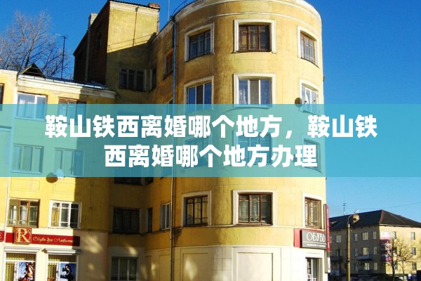 鞍山铁西离婚哪个地方，鞍山铁西离婚哪个地方办理