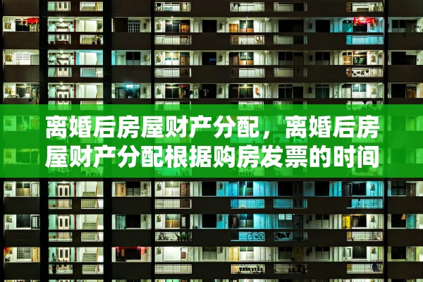 离婚后房屋财产分配，离婚后房屋财产分配根据购房发票的时间还是登记的时间
