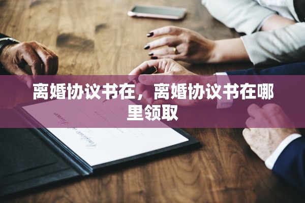 离婚协议书在，离婚协议书在哪里领取