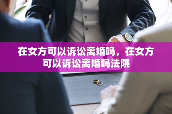 在女方可以诉讼离婚吗，在女方可以诉讼离婚吗法院