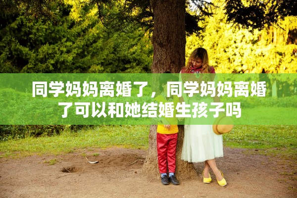 同学妈妈离婚了，同学妈妈离婚了可以和她结婚生孩子吗